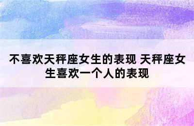 不喜欢天秤座女生的表现 天秤座女生喜欢一个人的表现